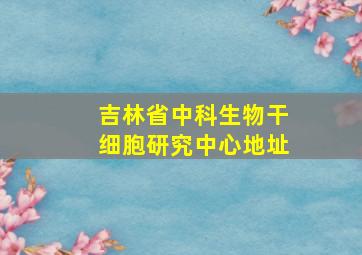 吉林省中科生物干细胞研究中心地址