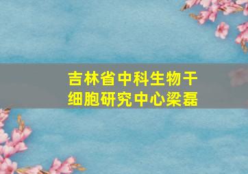 吉林省中科生物干细胞研究中心梁磊