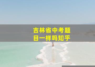 吉林省中考题目一样吗知乎