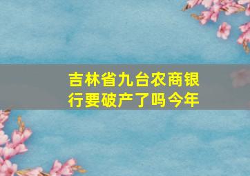 吉林省九台农商银行要破产了吗今年