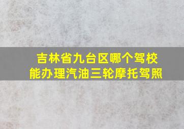 吉林省九台区哪个驾校能办理汽油三轮摩托驾照