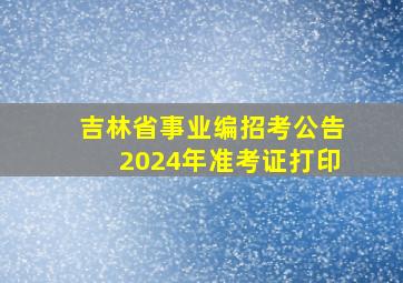 吉林省事业编招考公告2024年准考证打印