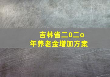 吉林省二0二o年养老金增加方案