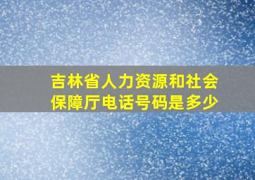 吉林省人力资源和社会保障厅电话号码是多少