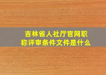 吉林省人社厅官网职称评审条件文件是什么