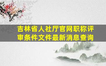 吉林省人社厅官网职称评审条件文件最新消息查询