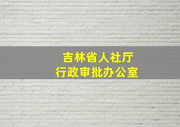 吉林省人社厅行政审批办公室