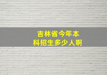 吉林省今年本科招生多少人啊