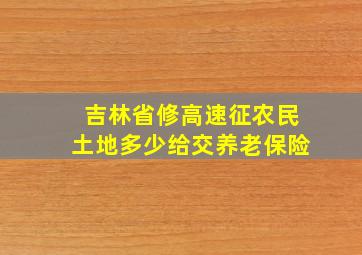 吉林省修高速征农民土地多少给交养老保险