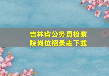 吉林省公务员检察院岗位招录表下载