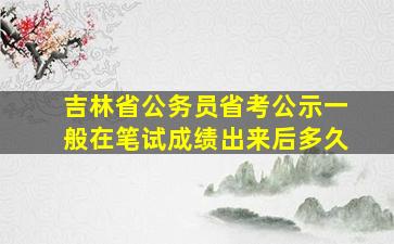 吉林省公务员省考公示一般在笔试成绩出来后多久