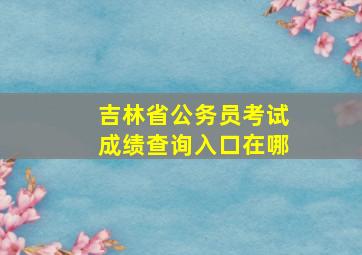 吉林省公务员考试成绩查询入口在哪