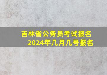 吉林省公务员考试报名2024年几月几号报名