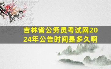 吉林省公务员考试网2024年公告时间是多久啊