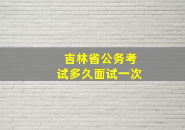 吉林省公务考试多久面试一次