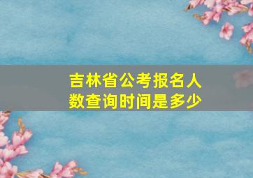 吉林省公考报名人数查询时间是多少