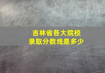 吉林省各大院校录取分数线是多少