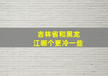 吉林省和黑龙江哪个更冷一些