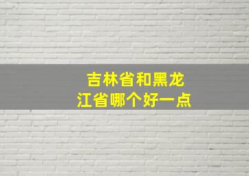 吉林省和黑龙江省哪个好一点