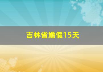 吉林省婚假15天