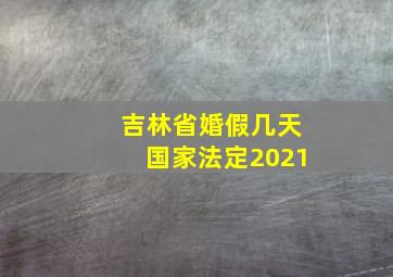 吉林省婚假几天国家法定2021