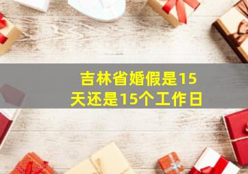 吉林省婚假是15天还是15个工作日