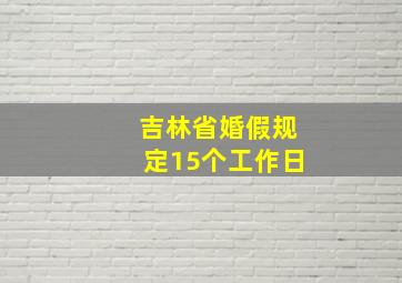 吉林省婚假规定15个工作日