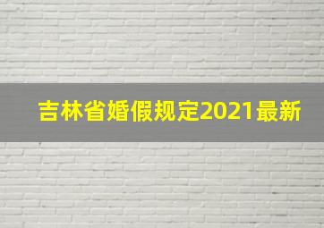 吉林省婚假规定2021最新