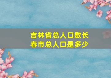 吉林省总人口数长春市总人口是多少