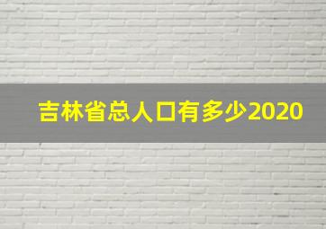 吉林省总人口有多少2020