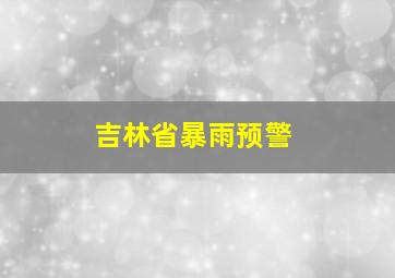 吉林省暴雨预警