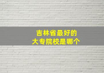 吉林省最好的大专院校是哪个