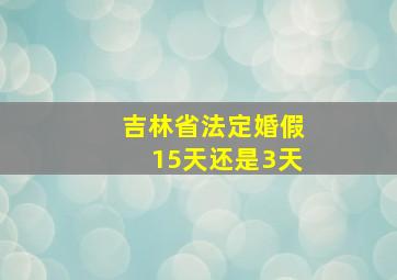 吉林省法定婚假15天还是3天