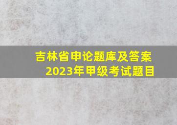 吉林省申论题库及答案2023年甲级考试题目