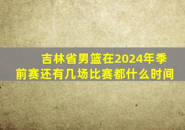 吉林省男篮在2024年季前赛还有几场比赛都什么时间