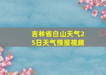 吉林省白山天气25日天气预报视频