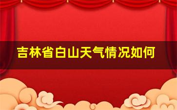 吉林省白山天气情况如何