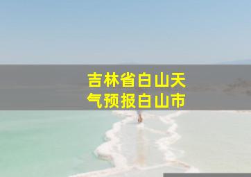 吉林省白山天气预报白山市