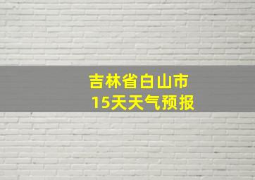 吉林省白山市15天天气预报