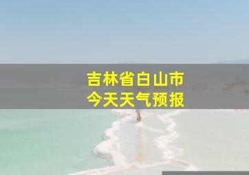 吉林省白山市今天天气预报