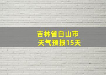 吉林省白山市天气预报15天