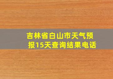 吉林省白山市天气预报15天查询结果电话