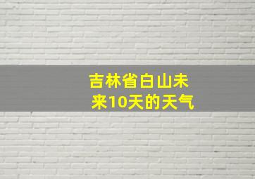 吉林省白山未来10天的天气