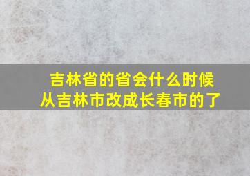 吉林省的省会什么时候从吉林市改成长春市的了