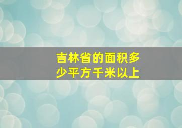 吉林省的面积多少平方千米以上