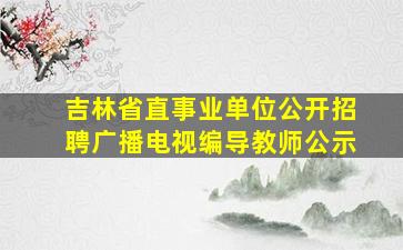 吉林省直事业单位公开招聘广播电视编导教师公示