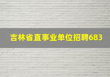 吉林省直事业单位招聘683