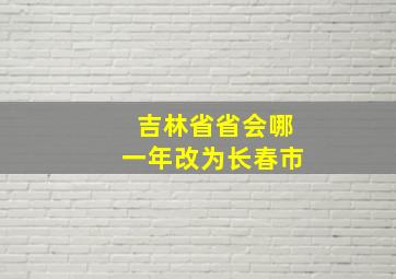 吉林省省会哪一年改为长春市