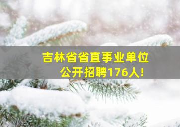 吉林省省直事业单位公开招聘176人!