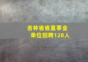 吉林省省直事业单位招聘128人